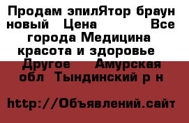 Продам эпилЯтор браун новый › Цена ­ 1 500 - Все города Медицина, красота и здоровье » Другое   . Амурская обл.,Тындинский р-н